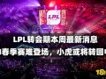 英雄联盟lpl转会期最新爆料,战队阵容大洗牌，神秘爆料揭秘新格局